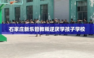 石家庄新乐管教叛逆厌学孩子学校