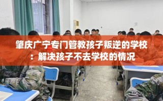 肇庆广宁专门管教孩子叛逆的学校：解决孩子不去学校的情况