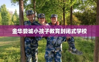 金华婺城小孩子教育封闭式学校