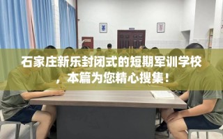 石家庄新乐封闭式的短期军训学校，本篇为您精心搜集！