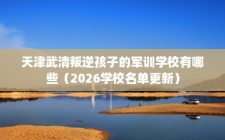 天津武清叛逆孩子的军训学校有哪些（2026学校名单更新）