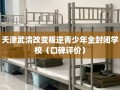天津武清改变叛逆青少年全封闭学校（口碑评价）