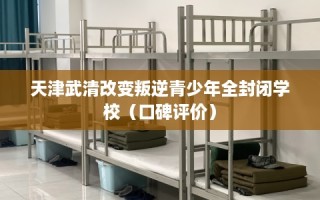 天津武清改变叛逆青少年全封闭学校（口碑评价）