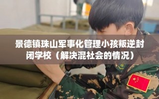 景德镇珠山军事化管理小孩叛逆封闭学校（解决混社会的情况）