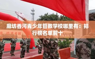廊坊香河青少年管教学校哪里有：排行榜名单前十