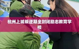 杭州上城叛逆期全封闭励志教育学校