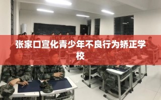 张家口宣化青少年不良行为矫正学校