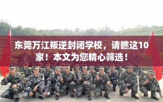 东莞万江叛逆封闭学校，请瞧这10家！本文为您精心筛选！