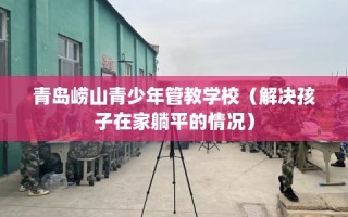 青岛崂山青少年管教学校（解决孩子在家躺平的情况）