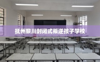 抚州黎川封闭式叛逆孩子学校