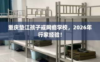 重庆垫江孩子戒网瘾学校，2026年行家经验！