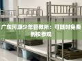 广东河源少年管教所：可随时免费到校参观