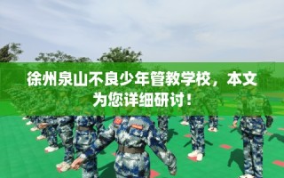 徐州泉山不良少年管教学校，本文为您详细研讨！