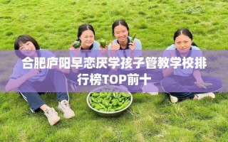 合肥庐阳早恋厌学孩子管教学校排行榜TOP前十