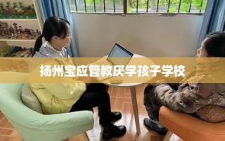 扬州宝应管教厌学孩子学校