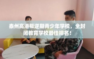 泰州高港叛逆期青少年学校，全封闭教育学校最佳排名！