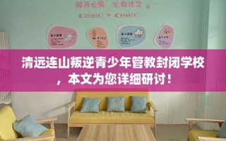 清远连山叛逆青少年管教封闭学校，本文为您详细研讨！