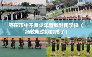 枣庄市中不良少年管教封闭学校（拯救叛逆期的孩子）