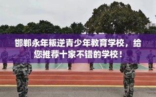 邯郸永年叛逆青少年教育学校，给您推荐十家不错的学校！