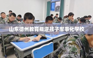 山东德州教育叛逆孩子军事化学校