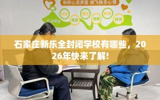 石家庄新乐全封闭学校有哪些，2026年快来了解!