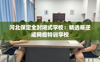 河北保定全封闭式学校：精选叛逆戒网瘾特训学校