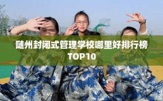 随州封闭式管理学校哪里好排行榜TOP10