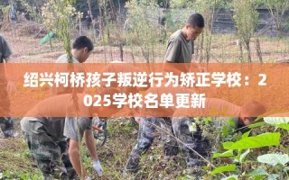绍兴柯桥孩子叛逆行为矫正学校：2025学校名单更新