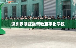 深圳罗湖叛逆管教军事化学校