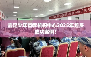 嘉定少年管教机构中心2025年超多成功案例！