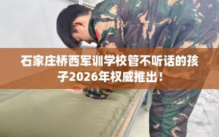 石家庄桥西军训学校管不听话的孩子2026年权威推出！
