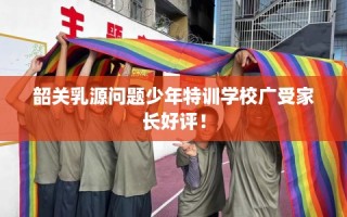 韶关乳源问题少年特训学校广受家长好评！