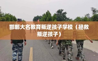 邯郸大名教育叛逆孩子学校（拯救叛逆孩子）