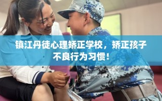 镇江丹徒心理矫正学校，矫正孩子不良行为习惯！