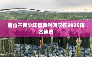 唐山不良少年管教封闭学校2025排名速览