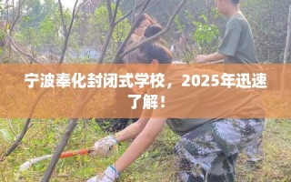宁波奉化封闭式学校，2025年迅速了解！