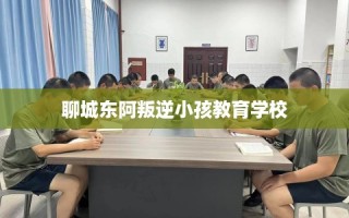 聊城东阿叛逆小孩教育学校