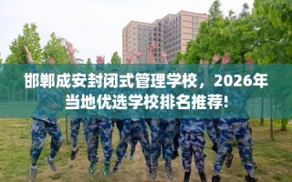 邯郸成安封闭式管理学校，2026年当地优选学校排名推荐!