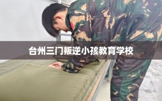 台州三门叛逆小孩教育学校