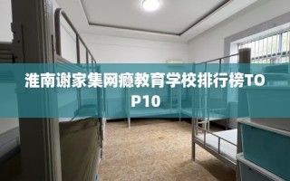 淮南谢家集网瘾教育学校排行榜TOP10