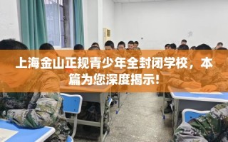 上海金山正规青少年全封闭学校，本篇为您深度揭示!