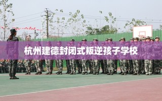 杭州建德封闭式叛逆孩子学校