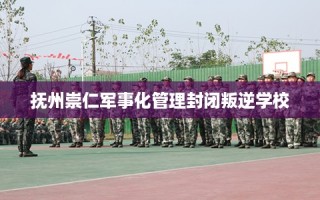 抚州崇仁军事化管理封闭叛逆学校