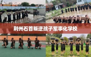 荆州石首叛逆孩子军事化学校