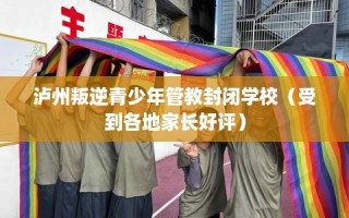 泸州叛逆青少年管教封闭学校（受到各地家长好评）
