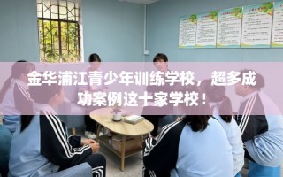 金华浦江青少年训练学校，超多成功案例这十家学校！