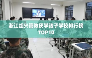浙江绍兴管教厌学孩子学校排行榜TOP10