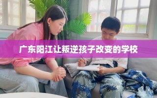 广东阳江让叛逆孩子改变的学校
