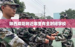 陕西咸阳附近哪里有全封闭学校