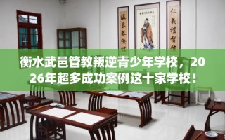 衡水武邑管教叛逆青少年学校，2026年超多成功案例这十家学校！